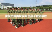 黄冈市黄梅厌学叛逆孩子封闭学校