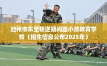 池州市东至叛逆期问题小孩教育学校（招生信息公布2025年）