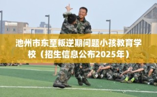 池州市东至叛逆期问题小孩教育学校（招生信息公布2025年）
