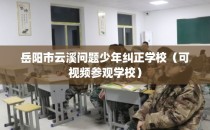 岳阳市云溪问题少年纠正学校（可视频参观学校）