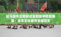 驻马店市正阳附近全封闭学校在哪里：全年无休面向全国招生
