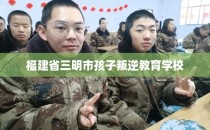 福建省三明市孩子叛逆教育学校