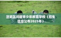 宣武区问题青少年教育学校(招生信息公布2025年)