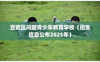 宣武区问题青少年教育学校（招生信息公布2025年）