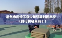 福州市闽清不良少年管教封闭学校（排行榜名单前十）