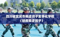 四川省宜宾市叛逆孩子军事化学校（拯救叛逆孩子）