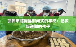 邯郸市临漳县封闭式的学校：拯救叛逆期的孩子