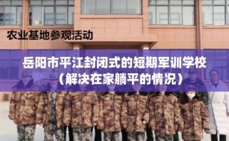 岳阳市平江封闭式的短期军训学校（解决在家躺平的情况）