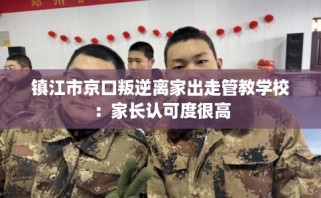 镇江市京口叛逆离家出走管教学校：家长认可度很高
