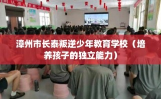 漳州市长泰叛逆少年教育学校（培养孩子的独立能力）