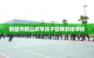 鹤壁市鹤山厌学孩子管教封闭学校