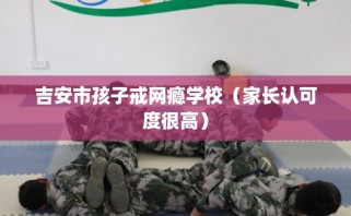 吉安市孩子戒网瘾学校（家长认可度很高）