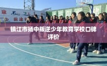 镇江市扬中叛逆少年教育学校口碑评价