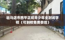 驻马店市西平正规青少年全封闭学校（可到校免费参观）