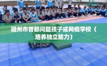 随州市曾都问题孩子戒网瘾学校（培养独立能力）
