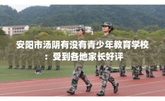 安阳市汤阴有没有青少年教育学校：受到各地家长好评