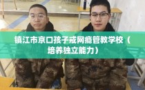 镇江市京口孩子戒网瘾管教学校（培养独立能力）