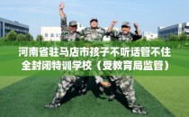 河南省驻马店市孩子不听话管不住全封闭特训学校（受教育局监管）