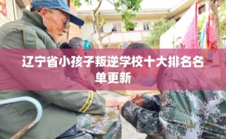 辽宁省小孩子叛逆学校十大排名名单更新