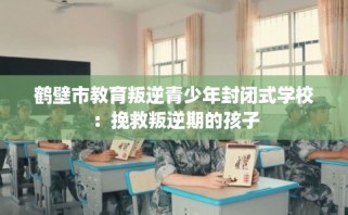 鹤壁市教育叛逆青少年封闭式学校：挽救叛逆期的孩子
