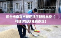 邢台市南宫市叛逆孩子管理学校（可随时到校免费参观）
