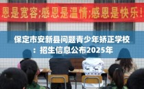 保定市安新县问题青少年矫正学校：招生信息公布2025年