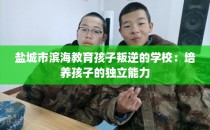 盐城市滨海教育孩子叛逆的学校：培养孩子的独立能力