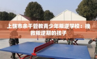 上饶市余干管教青少年叛逆学校：挽救叛逆期的孩子