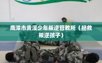 鹰潭市贵溪少年叛逆管教所（拯救叛逆孩子）