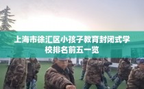 上海市徐汇区小孩子教育封闭式学校排名前五一览