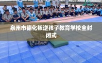 泉州市德化叛逆孩子教育学校全封闭式