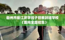 衢州市衢江厌学孩子管教封闭学校（面向全国招生）