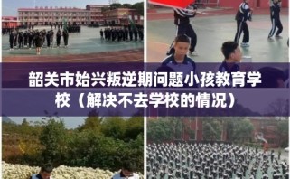 韶关市始兴叛逆期问题小孩教育学校（解决不去学校的情况）