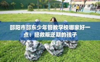 邵阳市邵东少年管教学校哪家好一点：拯救叛逆期的孩子