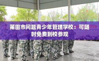 莆田市问题青少年管理学校：可随时免费到校参观