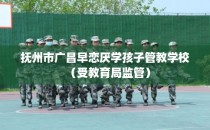 抚州市广昌早恋厌学孩子管教学校（受教育局监管）