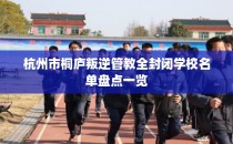 杭州市桐庐叛逆管教全封闭学校名单盘点一览