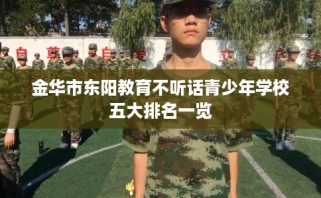 金华市东阳教育不听话青少年学校五大排名一览