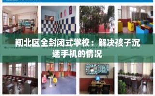 闸北区全封闭式学校：解决孩子沉迷手机的情况