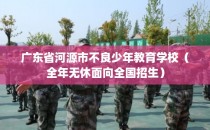 广东省河源市不良少年教育学校（全年无休面向全国招生）