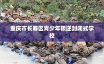 重庆市长寿区青少年叛逆封闭式学校