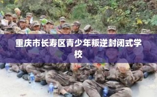 重庆市长寿区青少年叛逆封闭式学校