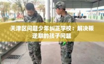 天津区问题少年纠正学校：解决叛逆期的孩子问题