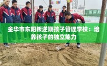 金华市东阳叛逆期孩子管理学校：培养孩子的独立能力