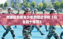 西城区管教青少年封闭式学校（行业前十推荐）