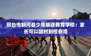 邢台市新河县少年叛逆教育学校：家长可以随时到校参观