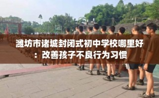 潍坊市诸城封闭式初中学校哪里好：改善孩子不良行为习惯