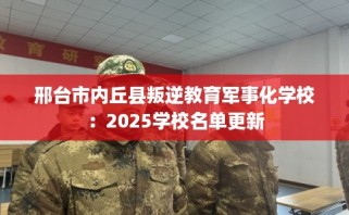 邢台市内丘县叛逆教育军事化学校：2025学校名单更新