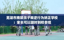 芜湖市南陵孩子叛逆行为矫正学校：家长可以随时到校参观