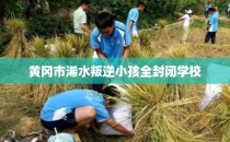 黄冈市浠水叛逆小孩全封闭学校